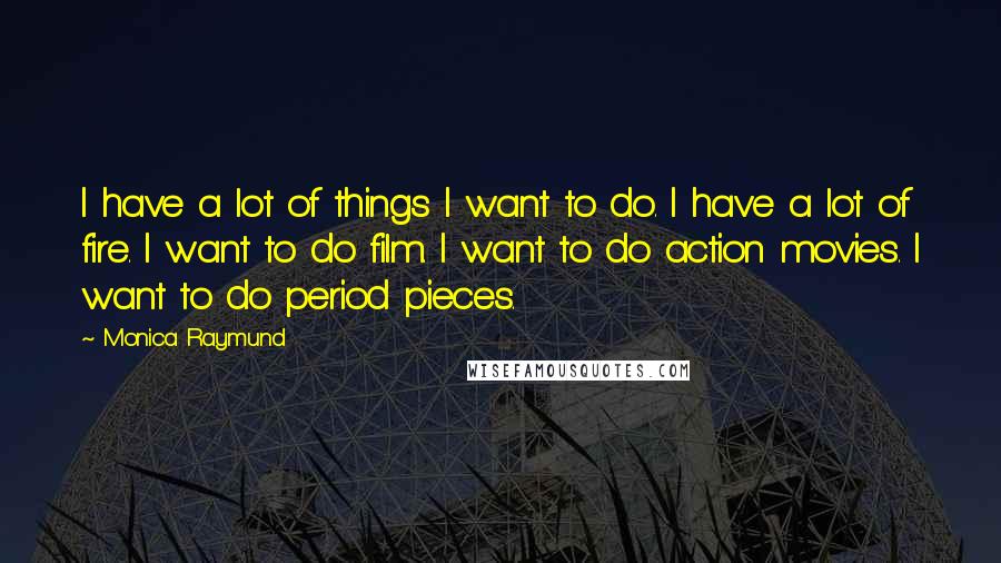 Monica Raymund Quotes: I have a lot of things I want to do. I have a lot of fire. I want to do film. I want to do action movies. I want to do period pieces.