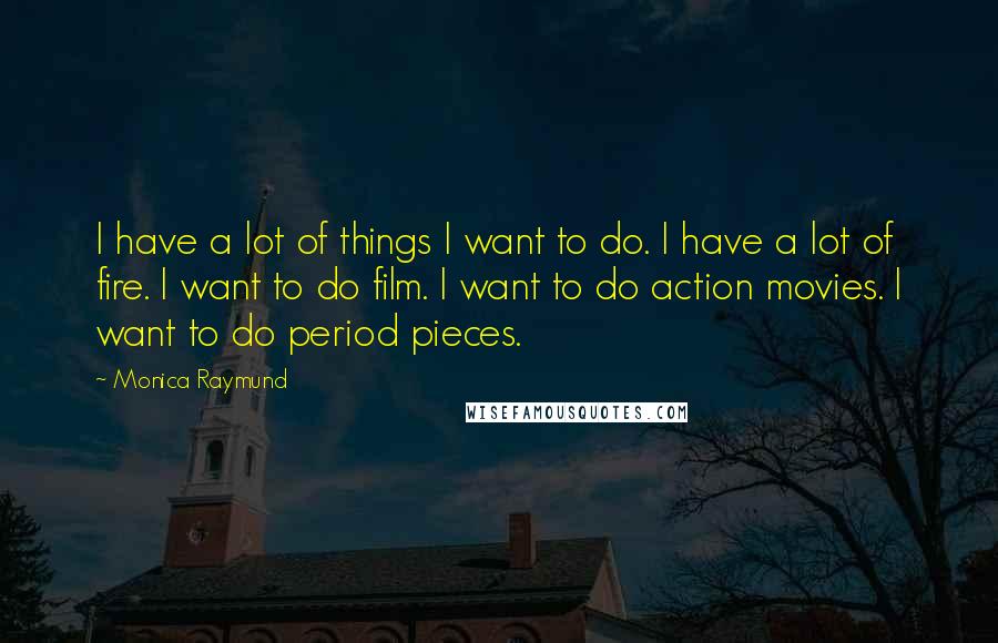 Monica Raymund Quotes: I have a lot of things I want to do. I have a lot of fire. I want to do film. I want to do action movies. I want to do period pieces.