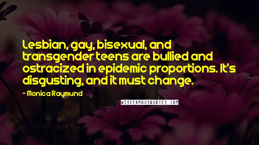 Monica Raymund Quotes: Lesbian, gay, bisexual, and transgender teens are bullied and ostracized in epidemic proportions. It's disgusting, and it must change.