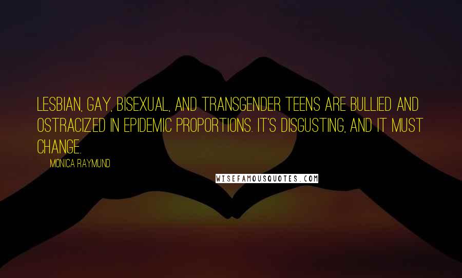 Monica Raymund Quotes: Lesbian, gay, bisexual, and transgender teens are bullied and ostracized in epidemic proportions. It's disgusting, and it must change.