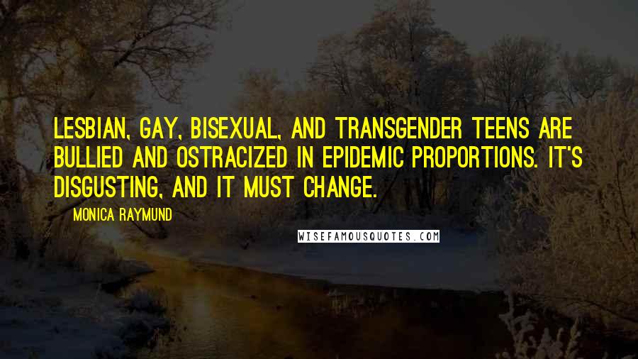 Monica Raymund Quotes: Lesbian, gay, bisexual, and transgender teens are bullied and ostracized in epidemic proportions. It's disgusting, and it must change.