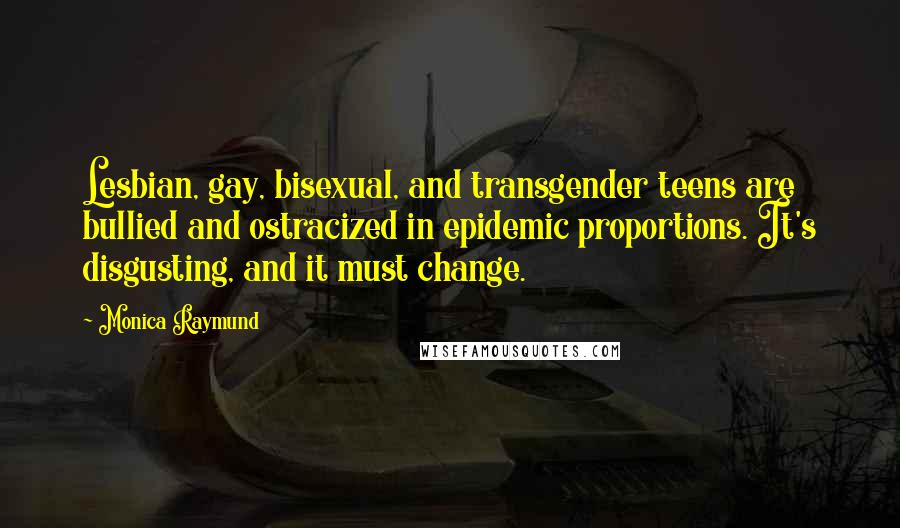 Monica Raymund Quotes: Lesbian, gay, bisexual, and transgender teens are bullied and ostracized in epidemic proportions. It's disgusting, and it must change.