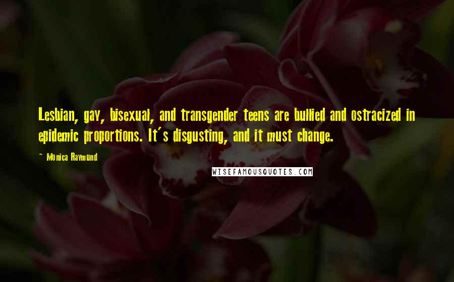 Monica Raymund Quotes: Lesbian, gay, bisexual, and transgender teens are bullied and ostracized in epidemic proportions. It's disgusting, and it must change.