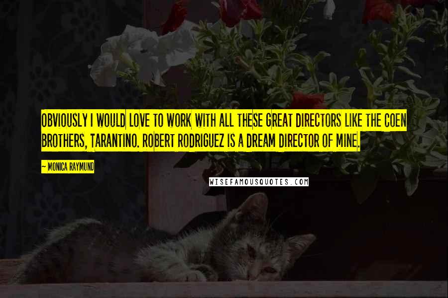 Monica Raymund Quotes: Obviously I would love to work with all these great directors like the Coen Brothers, Tarantino. Robert Rodriguez is a dream director of mine.