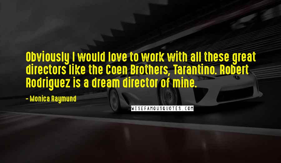 Monica Raymund Quotes: Obviously I would love to work with all these great directors like the Coen Brothers, Tarantino. Robert Rodriguez is a dream director of mine.