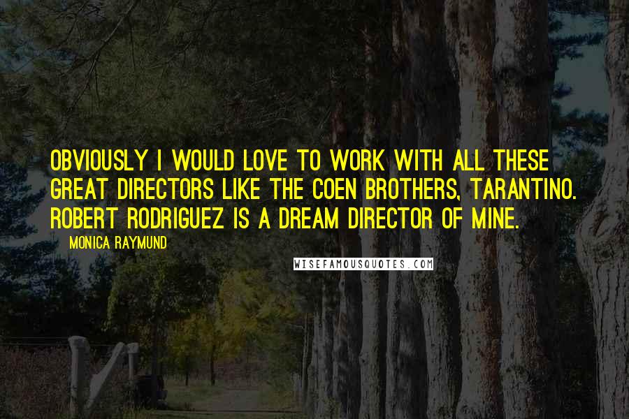 Monica Raymund Quotes: Obviously I would love to work with all these great directors like the Coen Brothers, Tarantino. Robert Rodriguez is a dream director of mine.