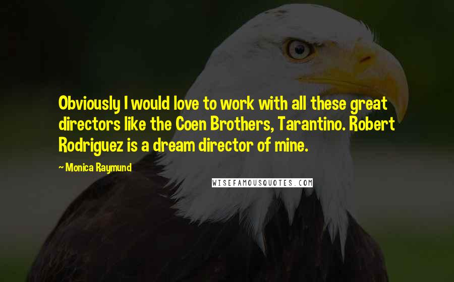 Monica Raymund Quotes: Obviously I would love to work with all these great directors like the Coen Brothers, Tarantino. Robert Rodriguez is a dream director of mine.