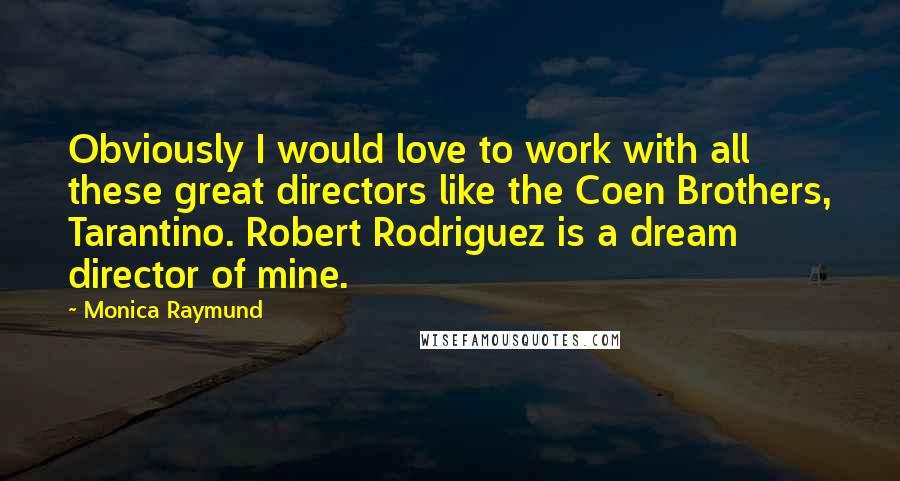 Monica Raymund Quotes: Obviously I would love to work with all these great directors like the Coen Brothers, Tarantino. Robert Rodriguez is a dream director of mine.