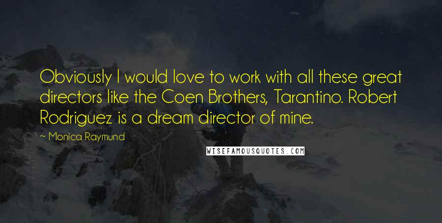 Monica Raymund Quotes: Obviously I would love to work with all these great directors like the Coen Brothers, Tarantino. Robert Rodriguez is a dream director of mine.