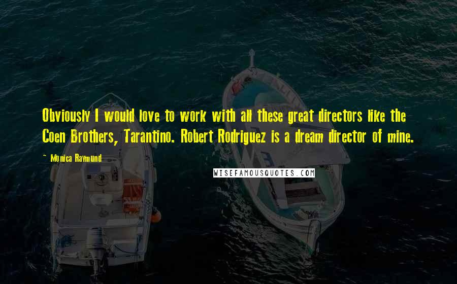 Monica Raymund Quotes: Obviously I would love to work with all these great directors like the Coen Brothers, Tarantino. Robert Rodriguez is a dream director of mine.