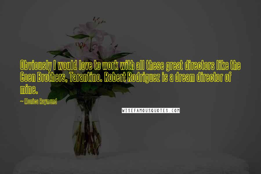 Monica Raymund Quotes: Obviously I would love to work with all these great directors like the Coen Brothers, Tarantino. Robert Rodriguez is a dream director of mine.