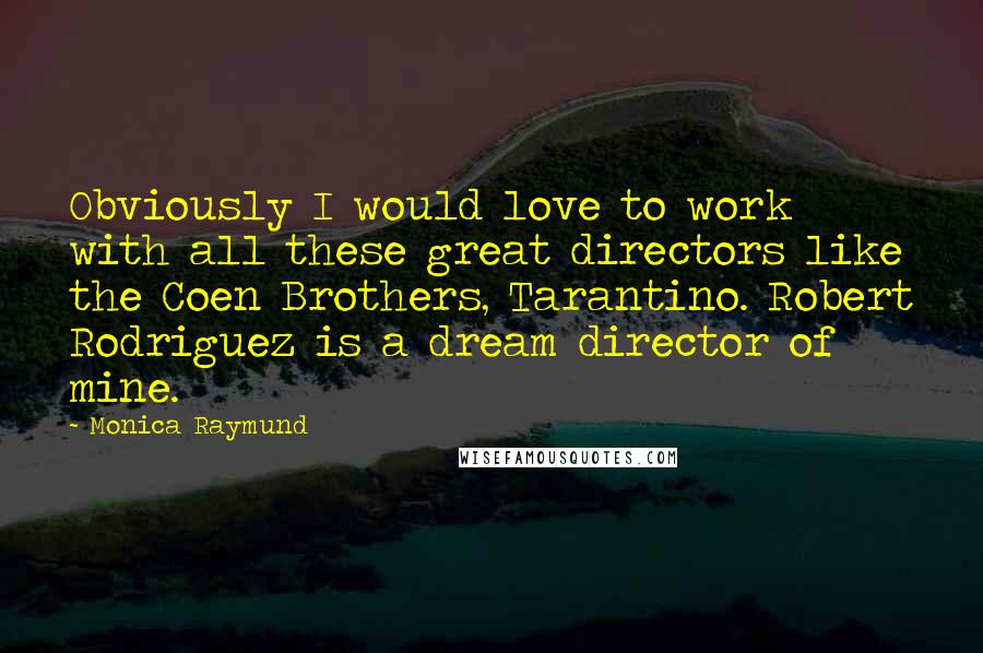 Monica Raymund Quotes: Obviously I would love to work with all these great directors like the Coen Brothers, Tarantino. Robert Rodriguez is a dream director of mine.