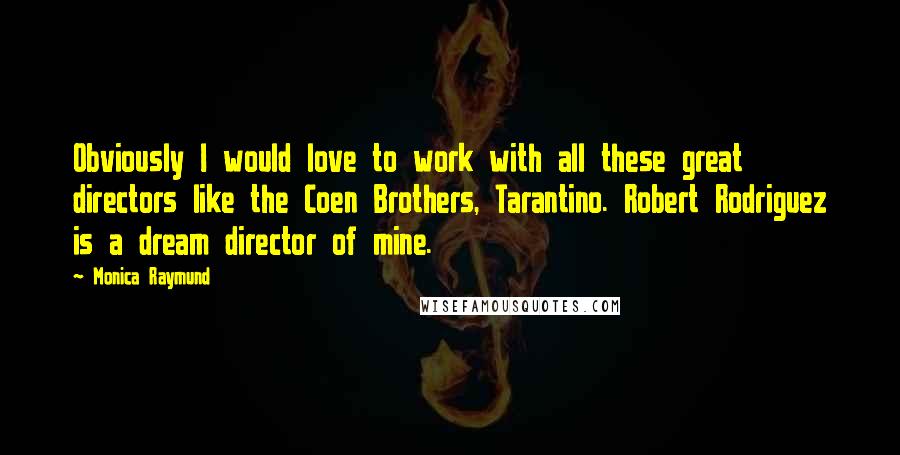 Monica Raymund Quotes: Obviously I would love to work with all these great directors like the Coen Brothers, Tarantino. Robert Rodriguez is a dream director of mine.