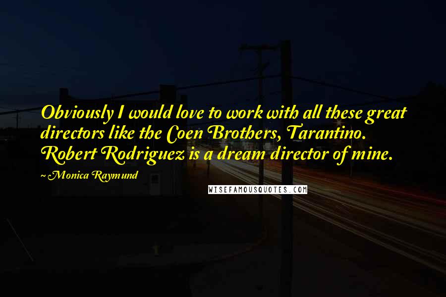 Monica Raymund Quotes: Obviously I would love to work with all these great directors like the Coen Brothers, Tarantino. Robert Rodriguez is a dream director of mine.