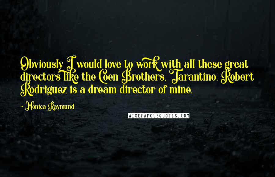 Monica Raymund Quotes: Obviously I would love to work with all these great directors like the Coen Brothers, Tarantino. Robert Rodriguez is a dream director of mine.