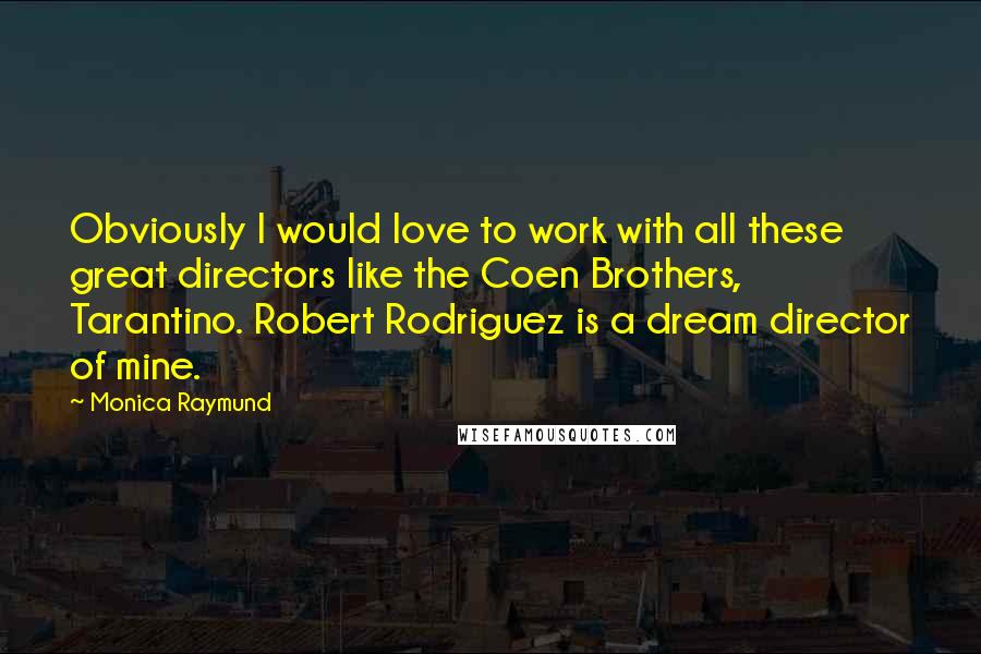 Monica Raymund Quotes: Obviously I would love to work with all these great directors like the Coen Brothers, Tarantino. Robert Rodriguez is a dream director of mine.