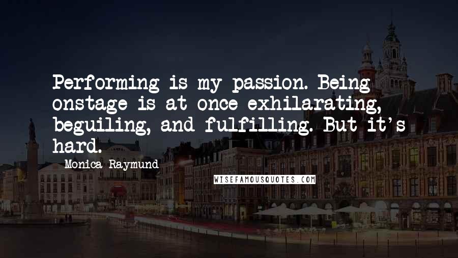 Monica Raymund Quotes: Performing is my passion. Being onstage is at once exhilarating, beguiling, and fulfilling. But it's hard.