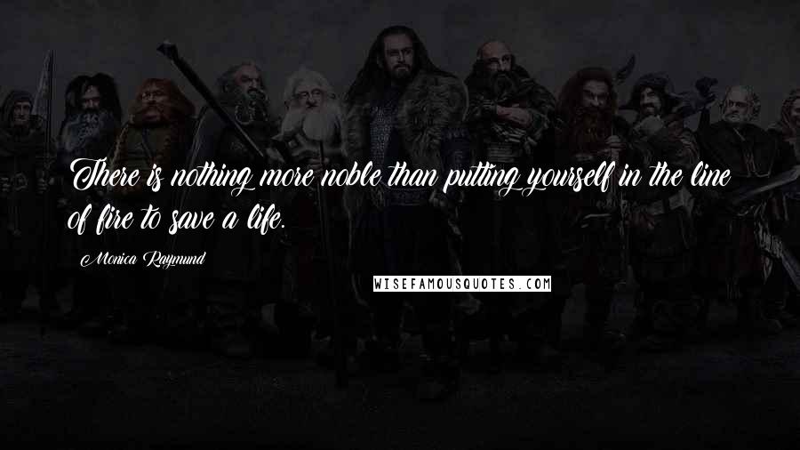 Monica Raymund Quotes: There is nothing more noble than putting yourself in the line of fire to save a life.