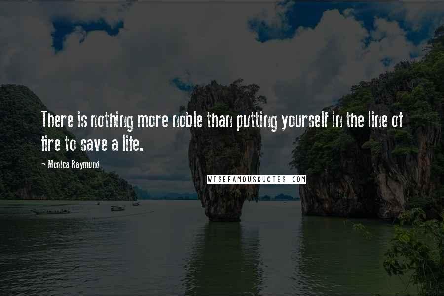 Monica Raymund Quotes: There is nothing more noble than putting yourself in the line of fire to save a life.