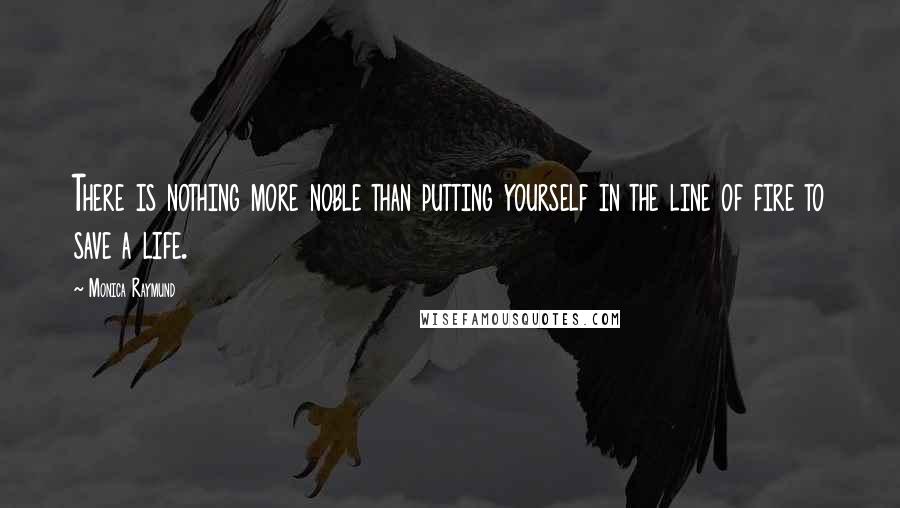 Monica Raymund Quotes: There is nothing more noble than putting yourself in the line of fire to save a life.
