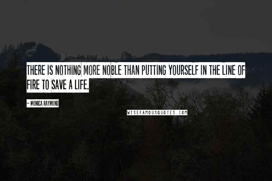 Monica Raymund Quotes: There is nothing more noble than putting yourself in the line of fire to save a life.