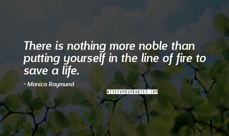 Monica Raymund Quotes: There is nothing more noble than putting yourself in the line of fire to save a life.