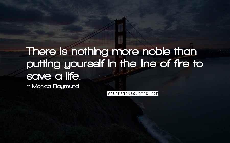 Monica Raymund Quotes: There is nothing more noble than putting yourself in the line of fire to save a life.