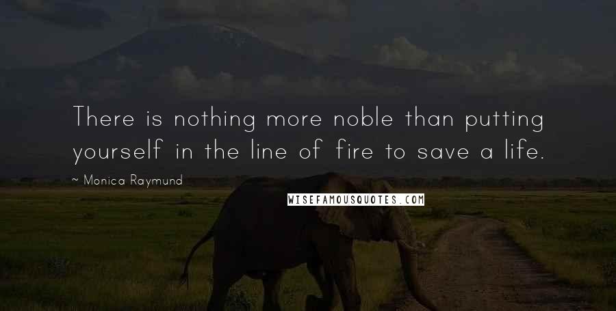 Monica Raymund Quotes: There is nothing more noble than putting yourself in the line of fire to save a life.