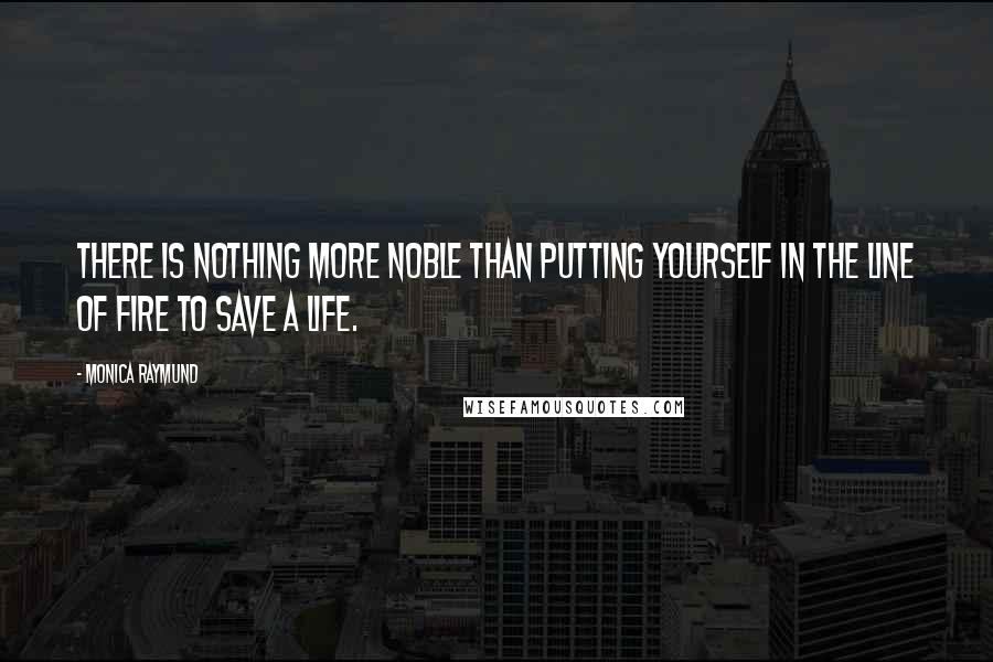 Monica Raymund Quotes: There is nothing more noble than putting yourself in the line of fire to save a life.