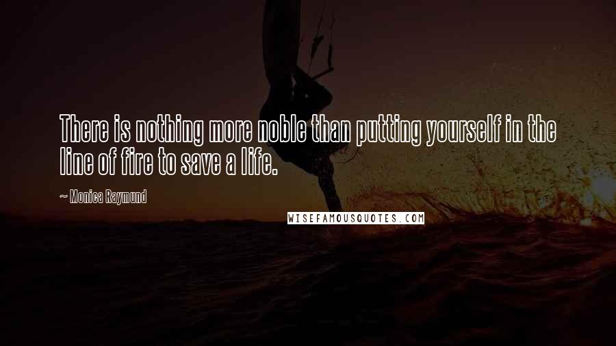 Monica Raymund Quotes: There is nothing more noble than putting yourself in the line of fire to save a life.