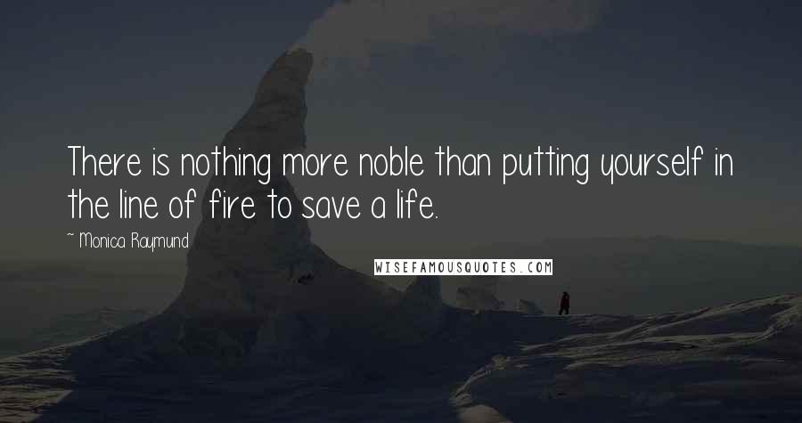 Monica Raymund Quotes: There is nothing more noble than putting yourself in the line of fire to save a life.