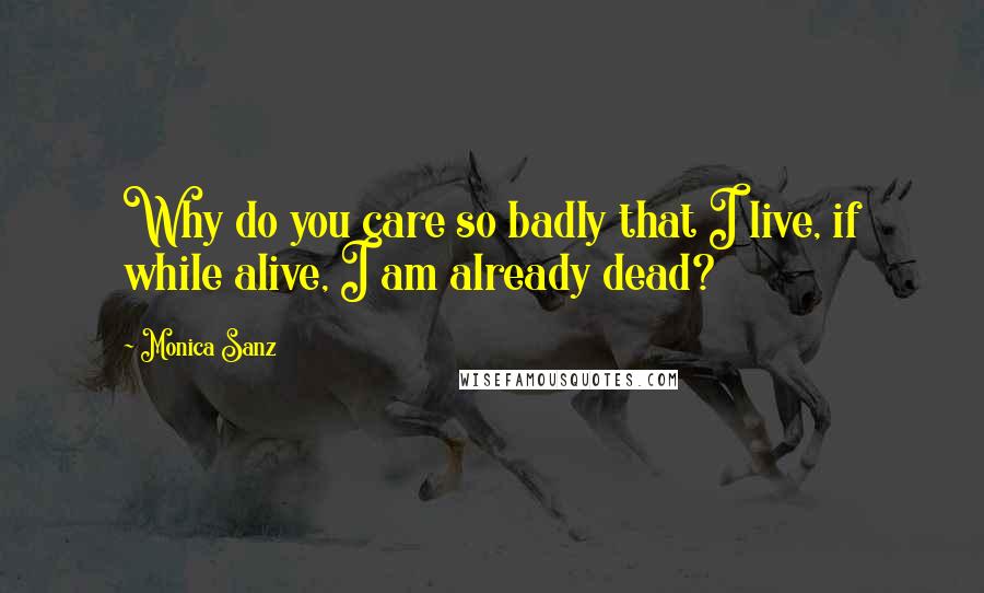 Monica Sanz Quotes: Why do you care so badly that I live, if while alive, I am already dead?