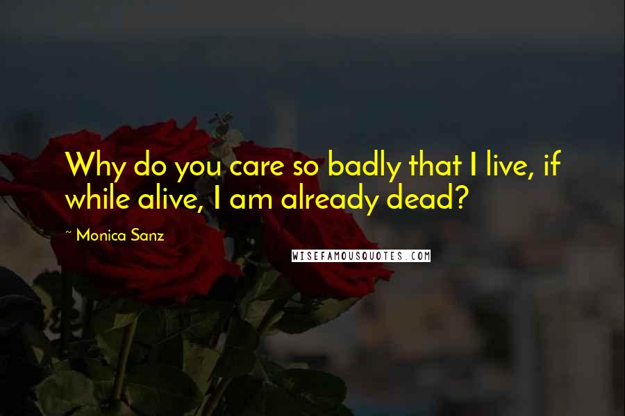 Monica Sanz Quotes: Why do you care so badly that I live, if while alive, I am already dead?