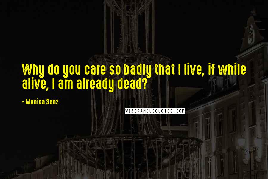 Monica Sanz Quotes: Why do you care so badly that I live, if while alive, I am already dead?