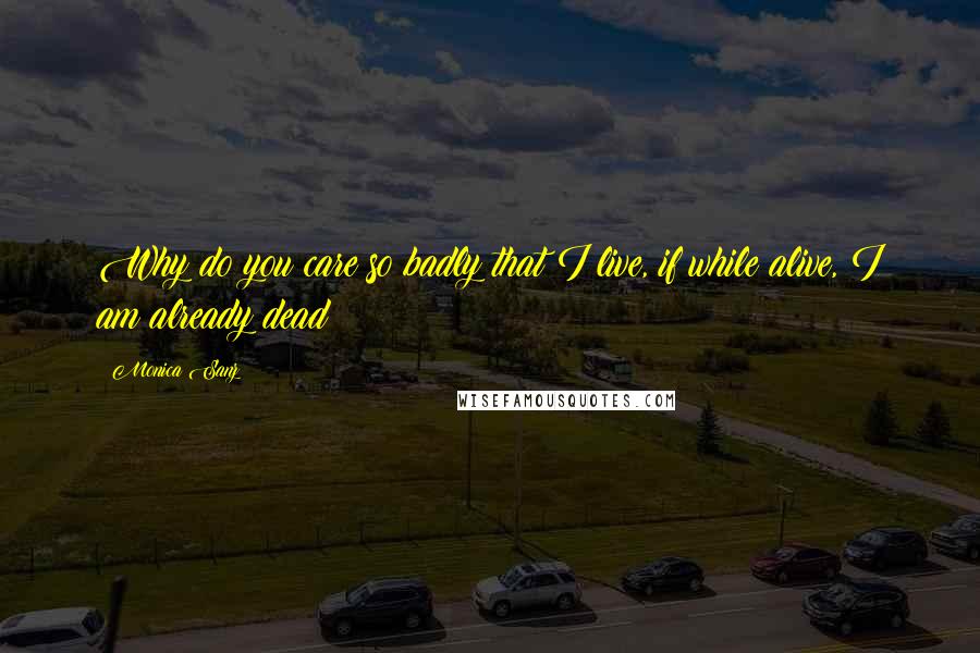 Monica Sanz Quotes: Why do you care so badly that I live, if while alive, I am already dead?