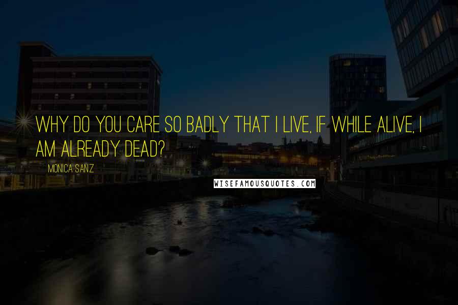 Monica Sanz Quotes: Why do you care so badly that I live, if while alive, I am already dead?