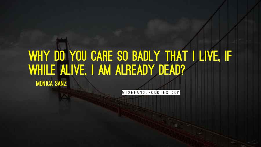 Monica Sanz Quotes: Why do you care so badly that I live, if while alive, I am already dead?