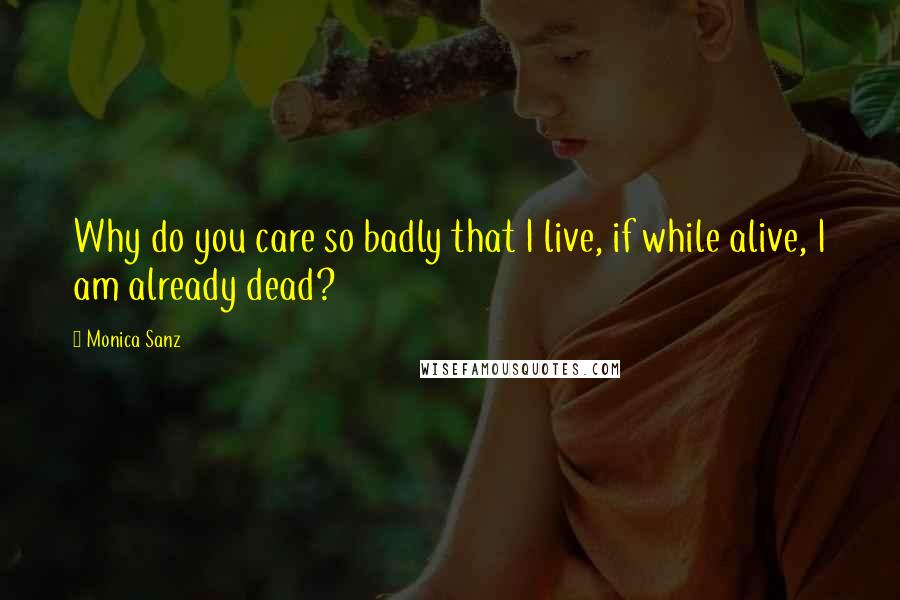 Monica Sanz Quotes: Why do you care so badly that I live, if while alive, I am already dead?