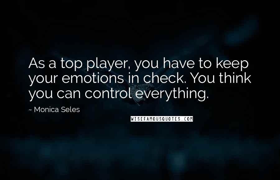 Monica Seles Quotes: As a top player, you have to keep your emotions in check. You think you can control everything.