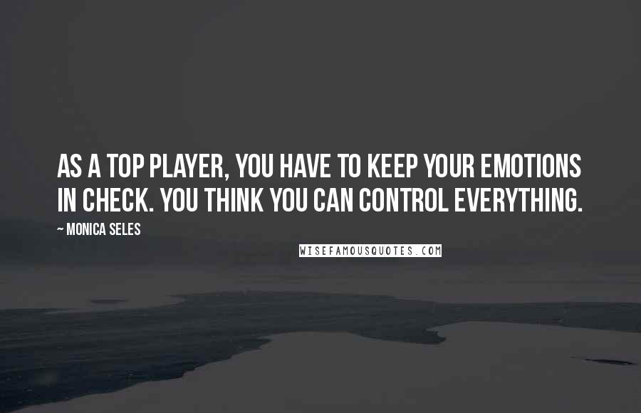 Monica Seles Quotes: As a top player, you have to keep your emotions in check. You think you can control everything.