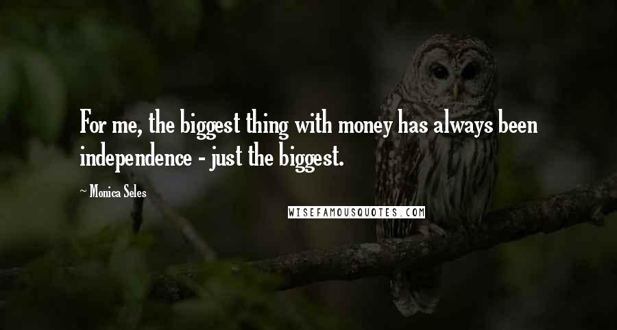 Monica Seles Quotes: For me, the biggest thing with money has always been independence - just the biggest.