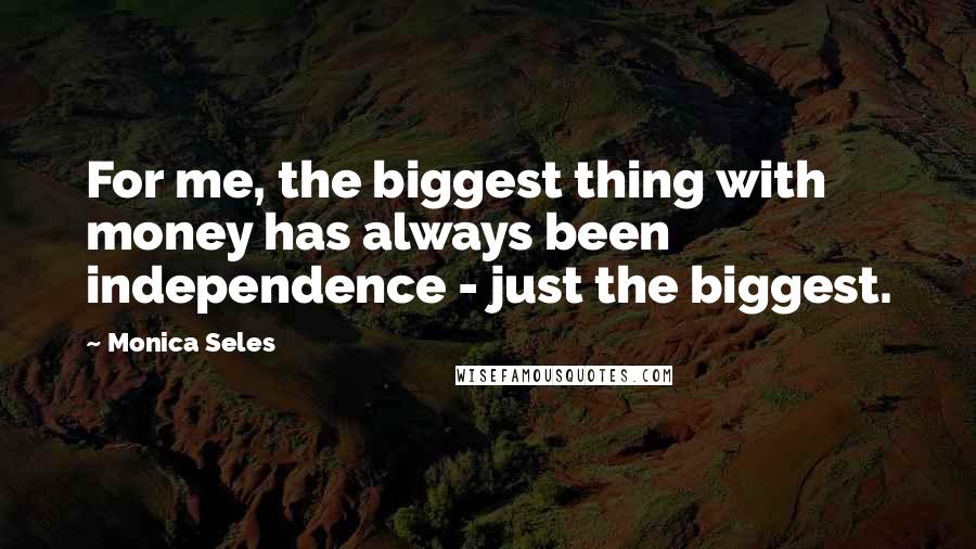 Monica Seles Quotes: For me, the biggest thing with money has always been independence - just the biggest.