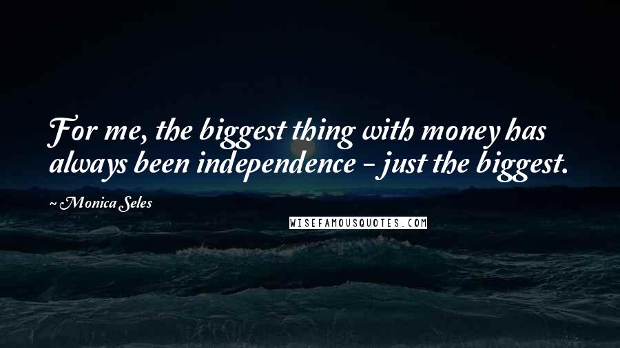 Monica Seles Quotes: For me, the biggest thing with money has always been independence - just the biggest.