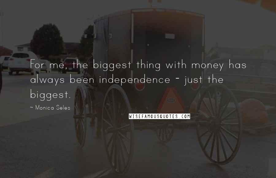 Monica Seles Quotes: For me, the biggest thing with money has always been independence - just the biggest.