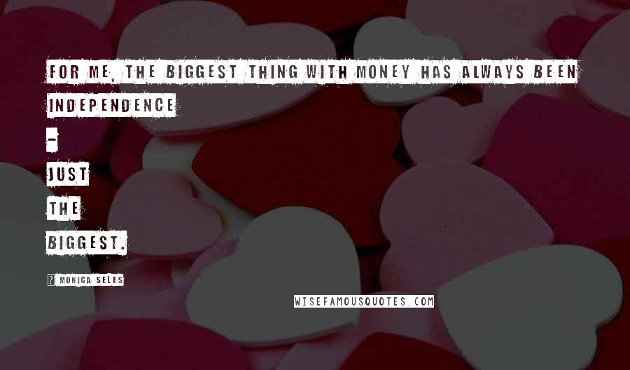 Monica Seles Quotes: For me, the biggest thing with money has always been independence - just the biggest.