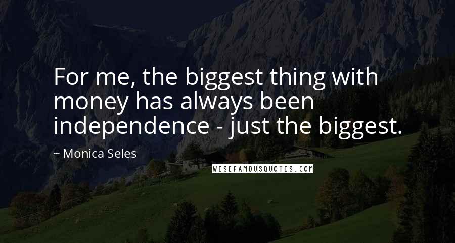 Monica Seles Quotes: For me, the biggest thing with money has always been independence - just the biggest.