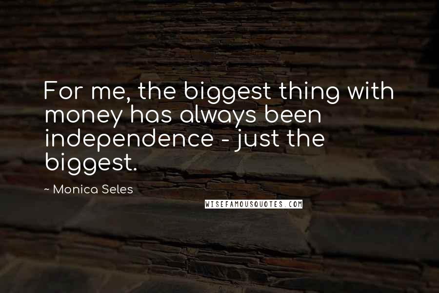 Monica Seles Quotes: For me, the biggest thing with money has always been independence - just the biggest.