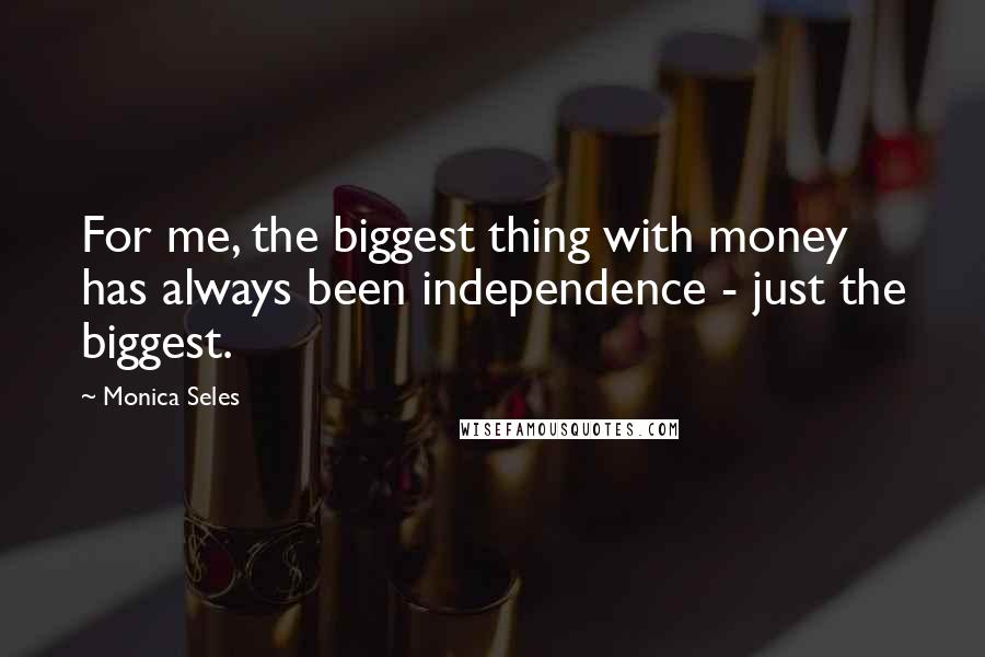 Monica Seles Quotes: For me, the biggest thing with money has always been independence - just the biggest.