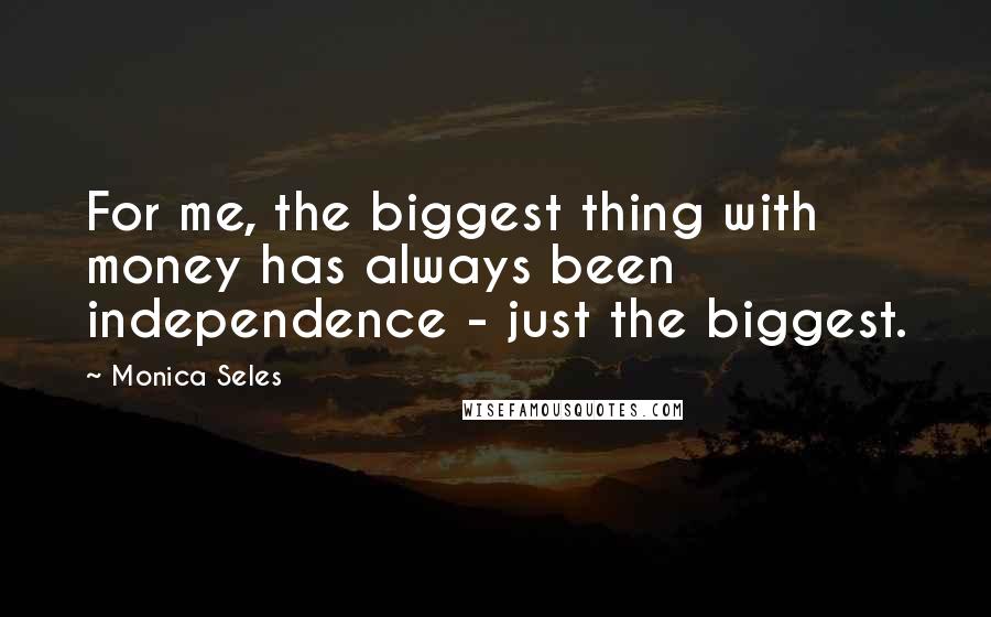 Monica Seles Quotes: For me, the biggest thing with money has always been independence - just the biggest.