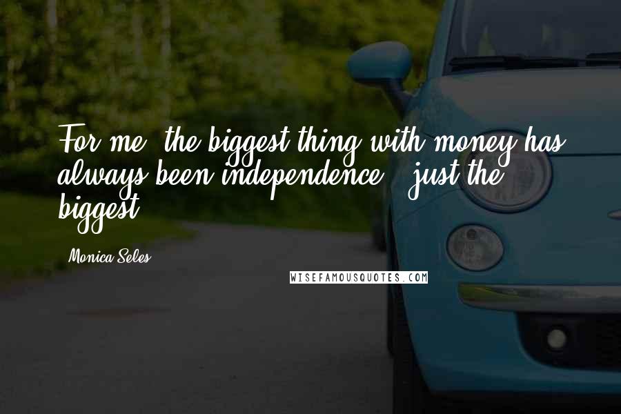 Monica Seles Quotes: For me, the biggest thing with money has always been independence - just the biggest.